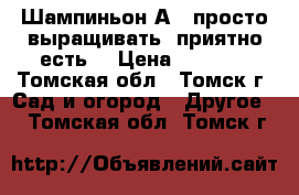 Шампиньон А15 просто выращивать, приятно есть! › Цена ­ 2 500 - Томская обл., Томск г. Сад и огород » Другое   . Томская обл.,Томск г.